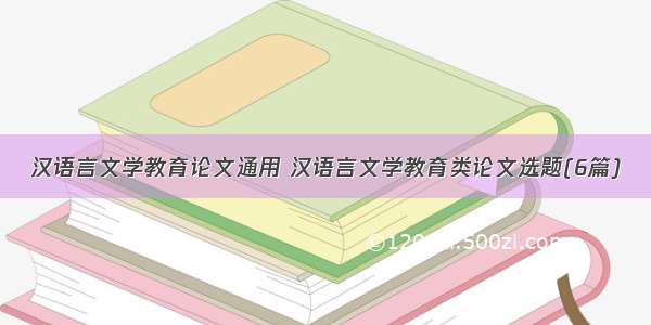汉语言文学教育论文通用 汉语言文学教育类论文选题(6篇)