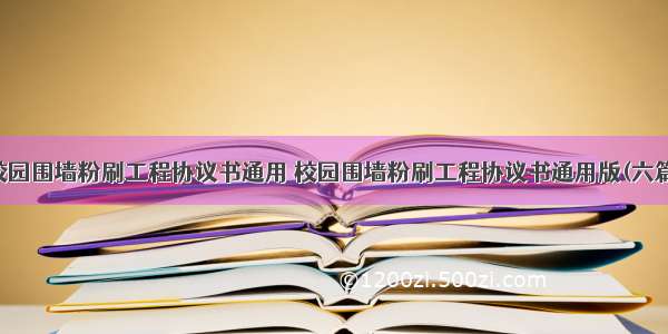 校园围墙粉刷工程协议书通用 校园围墙粉刷工程协议书通用版(六篇)