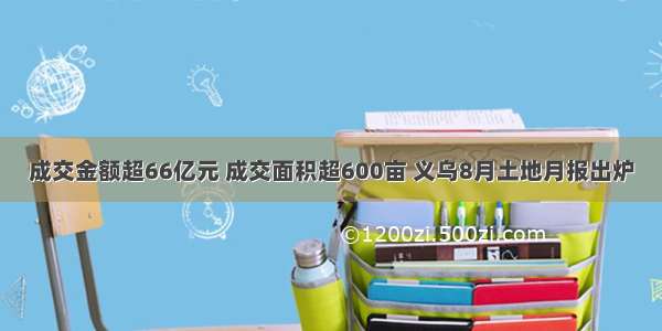 成交金额超66亿元 成交面积超600亩 义乌8月土地月报出炉