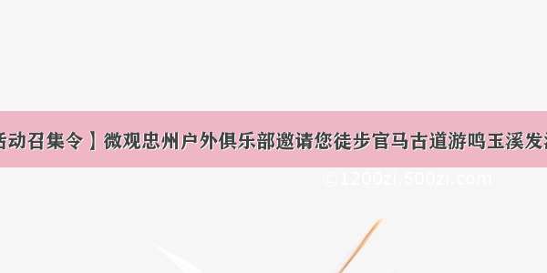 【活动召集令】微观忠州户外俱乐部邀请您徒步官马古道游鸣玉溪发源地！