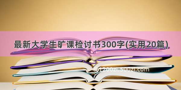 最新大学生旷课检讨书300字(实用20篇)