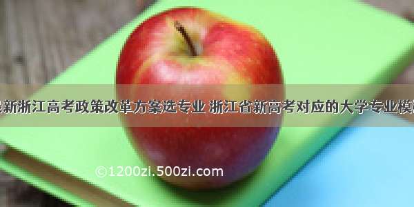 最新浙江高考政策改革方案选专业 浙江省新高考对应的大学专业模板