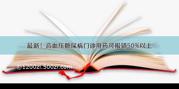 最新！高血压糖尿病门诊用药可报销50%以上