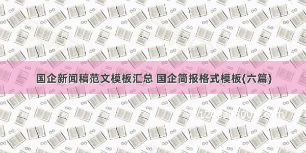 国企新闻稿范文模板汇总 国企简报格式模板(六篇)