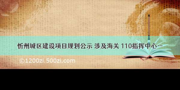 忻州城区建设项目规划公示 涉及海关 110指挥中心…