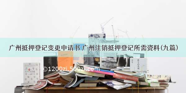 广州抵押登记变更申请书 广州注销抵押登记所需资料(九篇)