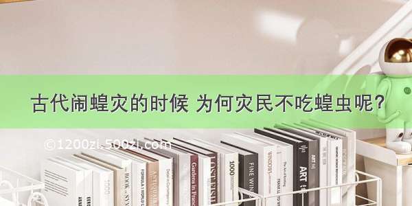 古代闹蝗灾的时候 为何灾民不吃蝗虫呢？