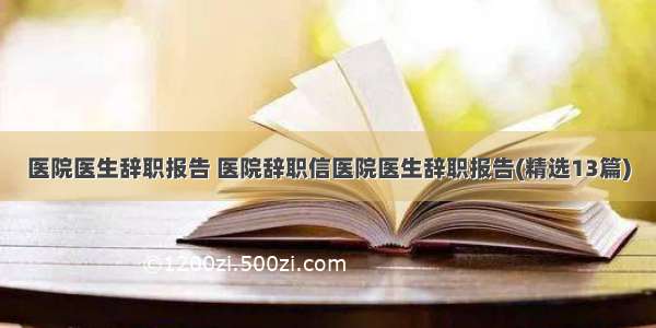 医院医生辞职报告 医院辞职信医院医生辞职报告(精选13篇)