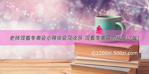 老师观看冬奥会心得体会及收获 观看冬奥会的感受(7篇)