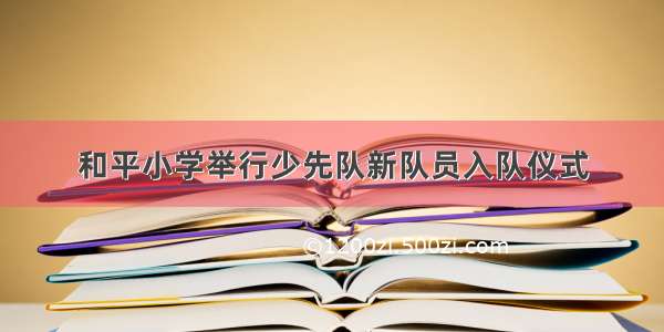 和平小学举行少先队新队员入队仪式