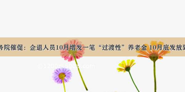 国务院催促：企退人员10月增发一笔“过渡性”养老金 10月底发放到位