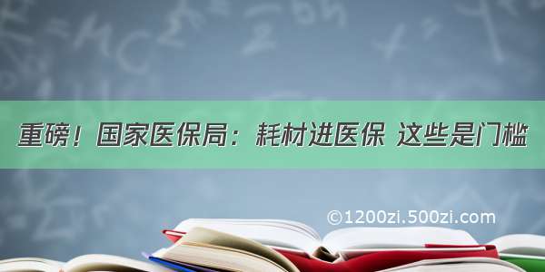 重磅！国家医保局：耗材进医保 这些是门槛