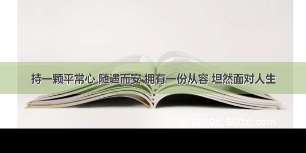 持一颗平常心 随遇而安 拥有一份从容 坦然面对人生