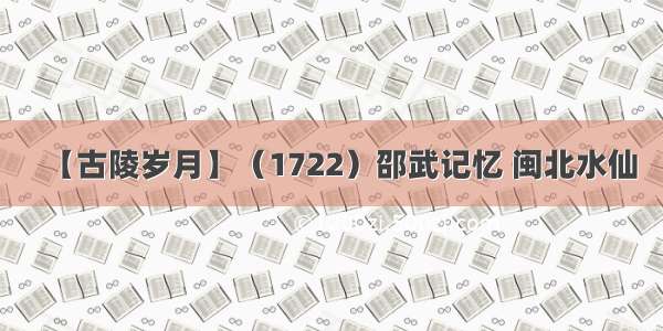 【古陵岁月】（1722）邵武记忆 闽北水仙