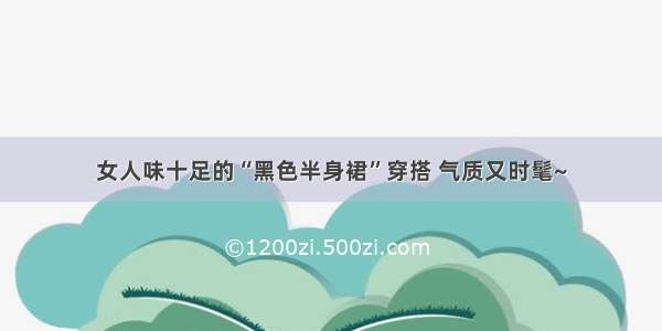 女人味十足的“黑色半身裙”穿搭 气质又时髦~