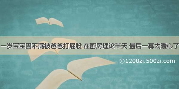 一岁宝宝因不满被爸爸打屁股 在厨房理论半天 最后一幕太暖心了