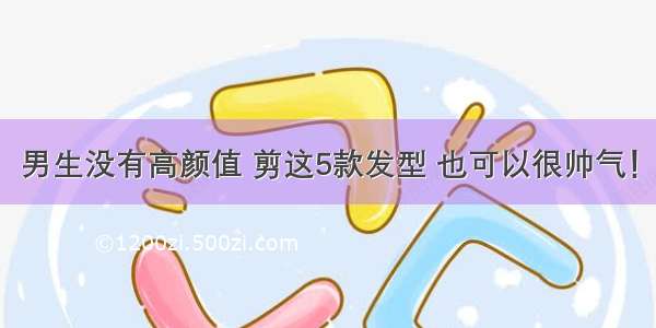 男生没有高颜值 剪这5款发型 也可以很帅气！