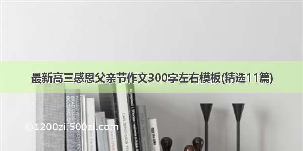 最新高三感恩父亲节作文300字左右模板(精选11篇)