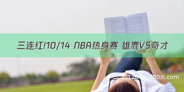 三连红!10/14 NBA热身赛 雄鹿VS奇才