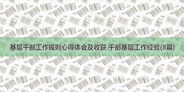 基层干部工作规则心得体会及收获 干部基层工作经验(8篇)