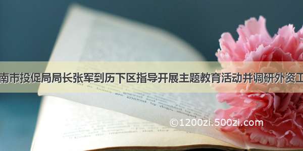 济南市投促局局长张军到历下区指导开展主题教育活动并调研外资工作