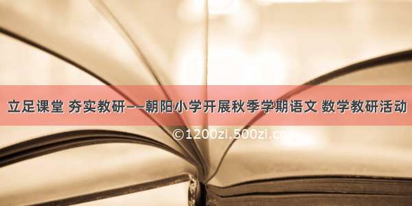 立足课堂 夯实教研——朝阳小学开展秋季学期语文 数学教研活动