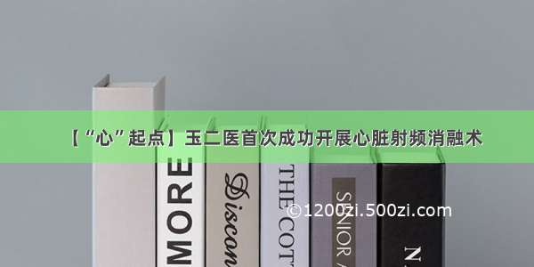 【“心”起点】玉二医首次成功开展心脏射频消融术