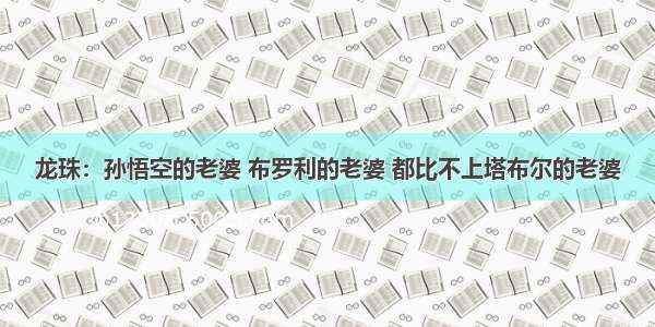 龙珠：孙悟空的老婆 布罗利的老婆 都比不上塔布尔的老婆