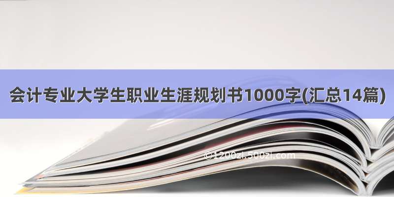 会计专业大学生职业生涯规划书1000字(汇总14篇)