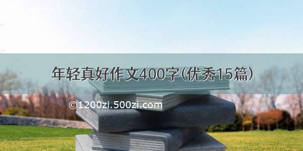 年轻真好作文400字(优秀15篇)