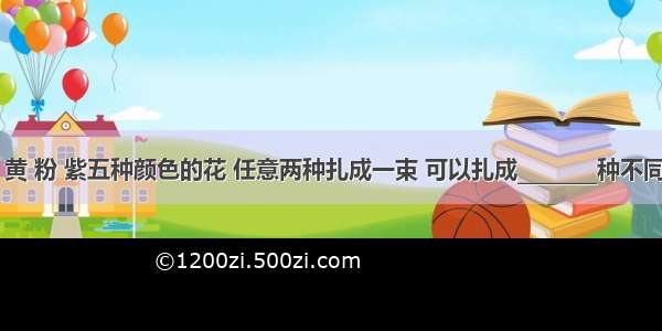 有白 红 黄 粉 紫五种颜色的花 任意两种扎成一束 可以扎成________种不同的花束．