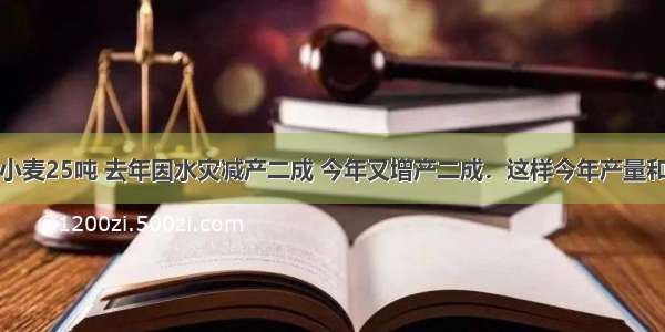 一块地原产小麦25吨 去年因水灾减产二成 今年又增产二成．这样今年产量和原产量比A.