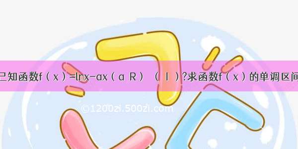 解答题已知函数f（x）=lnx-ax（a∈R）．（Ⅰ）?求函数f（x）的单调区间；（Ⅱ