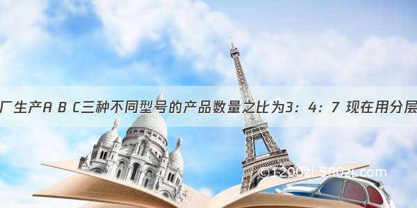 单选题某工厂生产A B C三种不同型号的产品数量之比为3：4：7 现在用分层抽样的方法