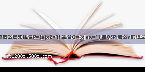 单选题已知集合P={x|x2=1} 集合Q={x|ax=1} 若Q?P 那么a的值是?