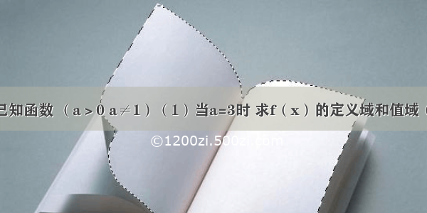 解答题已知函数 （a＞0 a≠1）（1）当a=3时 求f（x）的定义域和值域（2）求f