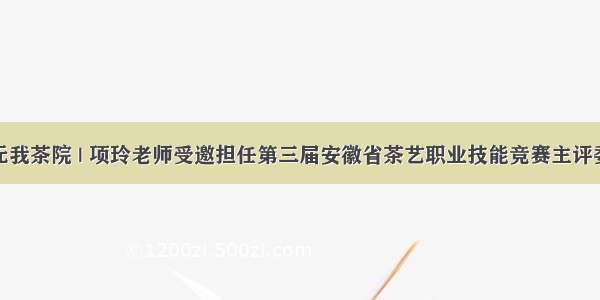 无我茶院 | 项玲老师受邀担任第三届安徽省茶艺职业技能竞赛主评委