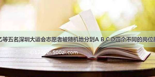 解答题甲 乙等五名深圳大运会志愿者被随机地分到A B C D四个不同的岗位服务 每个岗