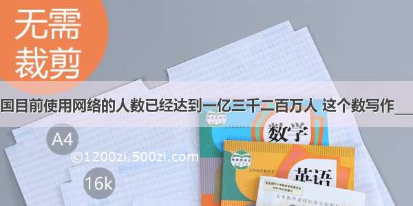 据统计 我国目前使用网络的人数已经达到一亿三千二百万人 这个数写作________人 省