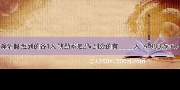 某次会议 除请假 迟到的各1人 缺勤率是2% 到会的有____人．A.98B.50C.49D.100