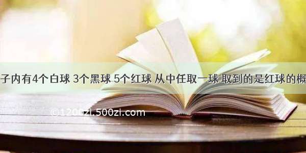 单选题箱子内有4个白球 3个黑球 5个红球 从中任取一球 取到的是红球的概率为A.B.