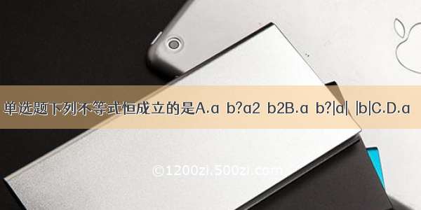 单选题下列不等式恒成立的是A.a＞b?a2＞b2B.a＞b?|a|＞|b|C.D.a＞