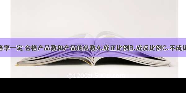 合格率一定 合格产品数和产品的总数A.成正比例B.成反比例C.不成比例