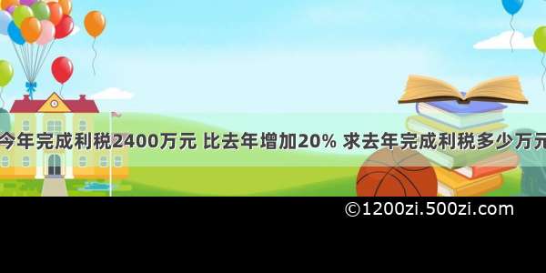 华光服装厂今年完成利税2400万元 比去年增加20% 求去年完成利税多少万元？正确列式