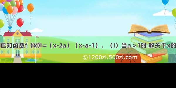 解答题已知函数f（x）=（x-2a）（x-a-1）．（I）当a＞1时 解关于x的不等式