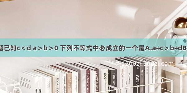 单选题已知c＜d a＞b＞0 下列不等式中必成立的一个是A.a+c＞b+dB.a-c＞