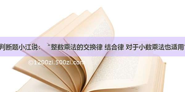 判断题小江说：“整数乘法的交换律 结合律 对于小数乘法也适用”