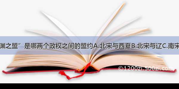 单选题“澶渊之盟”是哪两个政权之间的盟约A.北宋与西夏B.北宋与辽C.南宋与金D.南宋