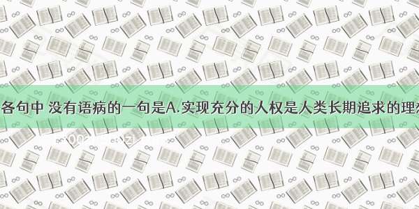 单选题下列各句中 没有语病的一句是A.实现充分的人权是人类长期追求的理想 也是中国