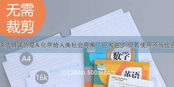 单选题下列说法错误的是A.化学给人类社会带来了巨大进步 但若使用不当也会给人类带来